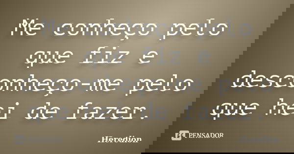 Me conheço pelo que fiz e desconheço-me pelo que hei de fazer.... Frase de Heredion.