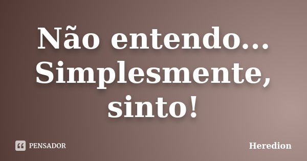 Não entendo... Simplesmente, sinto!... Frase de Heredion.