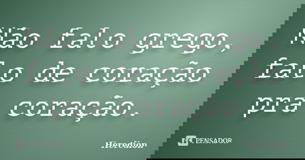 Não falo grego, falo de coração pra coração.... Frase de Heredion.
