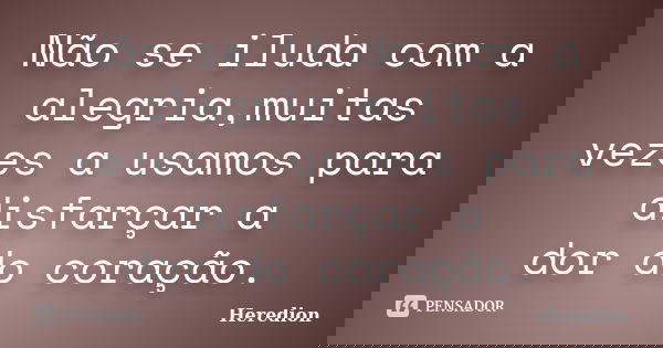 Não se iluda com a alegria,muitas vezes a usamos para disfarçar a dor do coração.... Frase de Heredion.