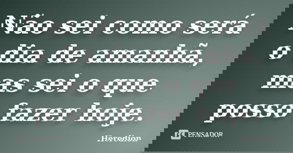 Não sei como será o dia de amanhã, mas sei o que posso fazer hoje.... Frase de Heredion.