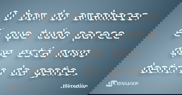 O bom do amanhecer é que tudo parece que está novo dentro da gente.... Frase de Heredion.