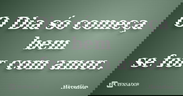 O Dia só começa bem se for com amor.... Frase de Heredion.