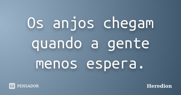 Os anjos chegam quando a gente menos espera.... Frase de Heredion.