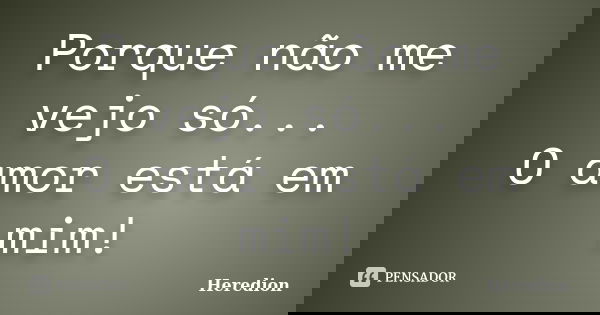 Porque não me vejo só... O amor está em mim!... Frase de Heredion.