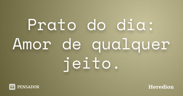 Prato do dia: Amor de qualquer jeito.... Frase de Heredion.