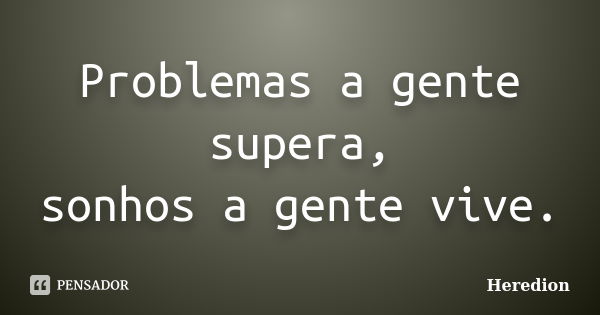 Problemas a gente supera, sonhos a gente vive.... Frase de Heredion.