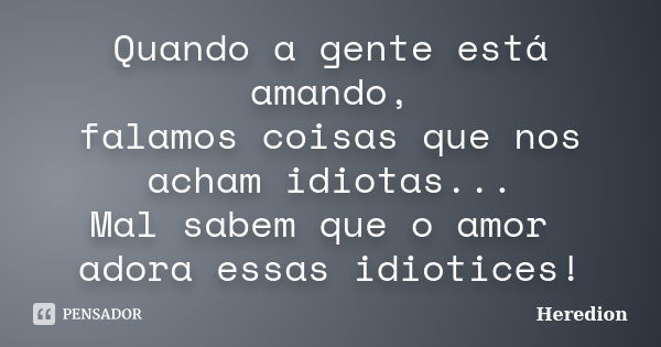 Quando a gente está amando, falamos coisas que nos acham idiotas... Mal sabem que o amor adora essas idiotices!... Frase de Heredion.