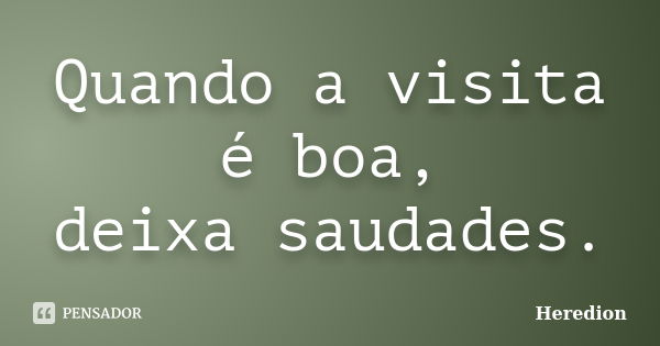 Quando a visita é boa, deixa saudades.... Frase de Heredion.