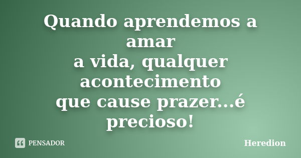 Quando aprendemos a amar a vida, qualquer acontecimento que cause prazer...é precioso!... Frase de Heredion.