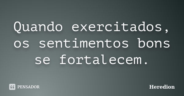 Quando exercitados, os sentimentos bons se fortalecem.... Frase de Heredion.