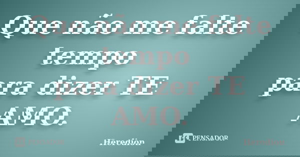 Que não me falte tempo para dizer TE AMO.... Frase de Heredion.