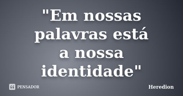 "Em nossas palavras está a nossa identidade"... Frase de Heredion.