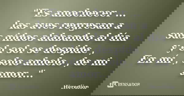 "Es anochecer ... las aves regresan a sus nidos alabando al día y el sol se despide , En mí , solo anhelo , de mi amor..."... Frase de Heredion.