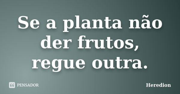 Se a planta não der frutos, regue outra.... Frase de Heredion.