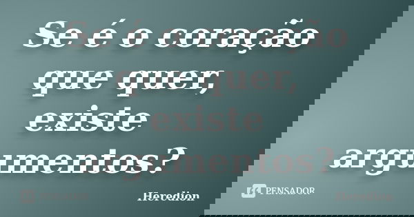 Se é o coração que quer, existe argumentos?... Frase de Heredion.