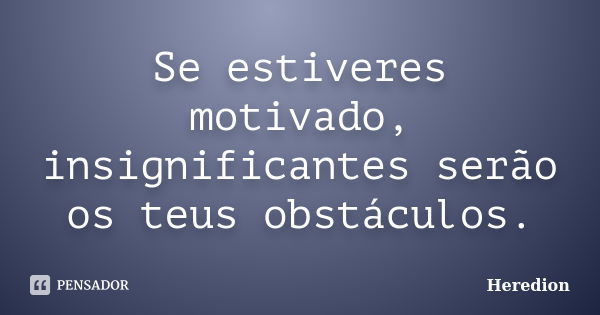 Se estiveres motivado, insignificantes serão os teus obstáculos.... Frase de Heredion.