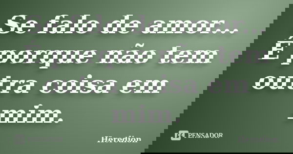 Se falo de amor... É porque não tem outra coisa em mim.... Frase de Heredion.