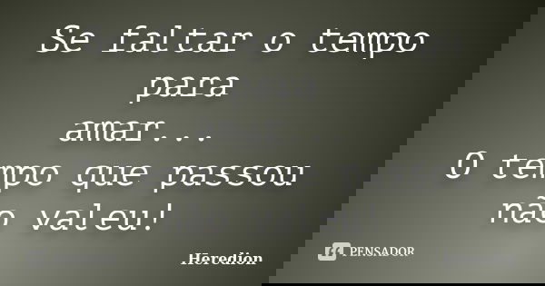 Se faltar o tempo para amar... O tempo que passou não valeu!... Frase de Heredion.