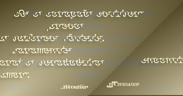 Se o coração estiver preso a valores futeis, raramente encontrará o verdadeiro amor.... Frase de Heredion.