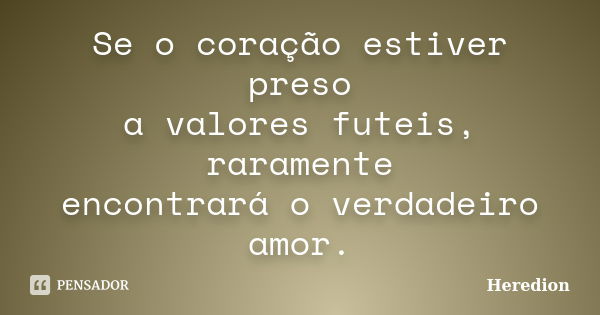 Se o coração estiver preso a valores futeis, raramente encontrará o verdadeiro amor.... Frase de Heredion.