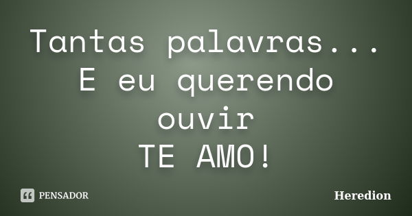 Tantas palavras... E eu querendo ouvir TE AMO!... Frase de Heredion.