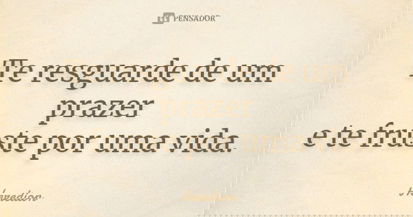Te resguarde de um prazer e te fruste por uma vida.... Frase de Heredion.