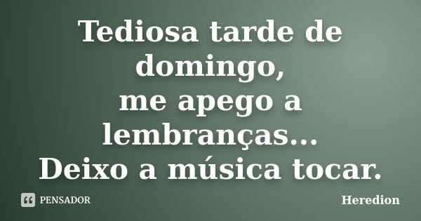 Tediosa tarde de domingo, me apego a lembranças... Deixo a música tocar.... Frase de Heredion.