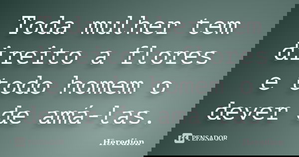 Toda mulher tem direito a flores e todo homem o dever de amá-las.... Frase de Heredion.