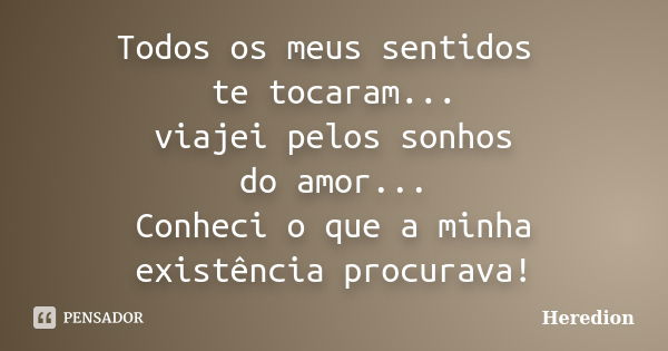 Todos os meus sentidos te tocaram... viajei pelos sonhos do amor... Conheci o que a minha existência procurava!... Frase de Heredion.