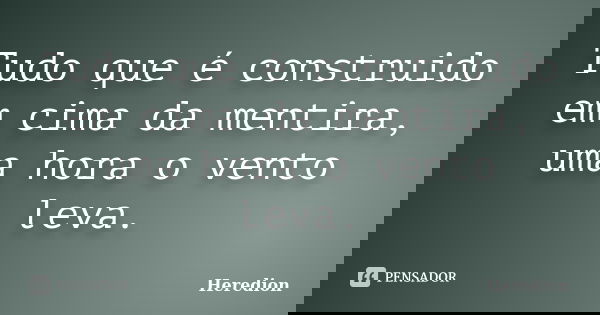 Tudo que é construido em cima da mentira, uma hora o vento leva.... Frase de Heredion.