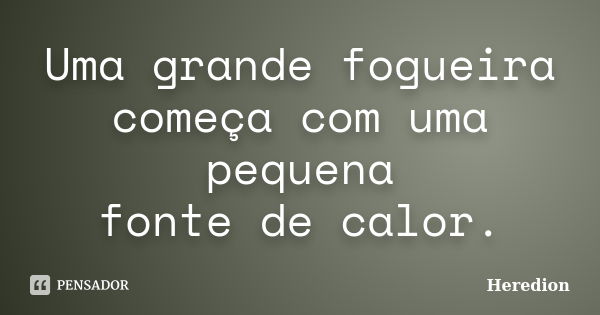 Uma grande fogueira começa com uma pequena fonte de calor.... Frase de Heredion.