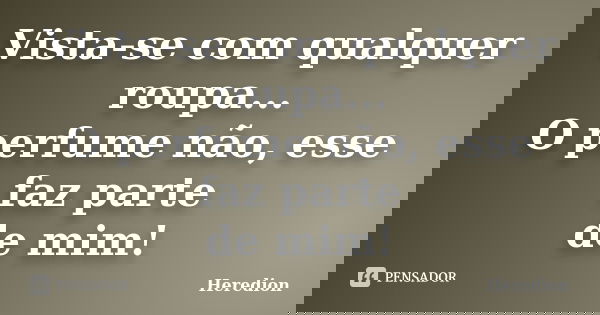 Vista-se com qualquer roupa... O perfume não, esse faz parte de mim!... Frase de Heredion.