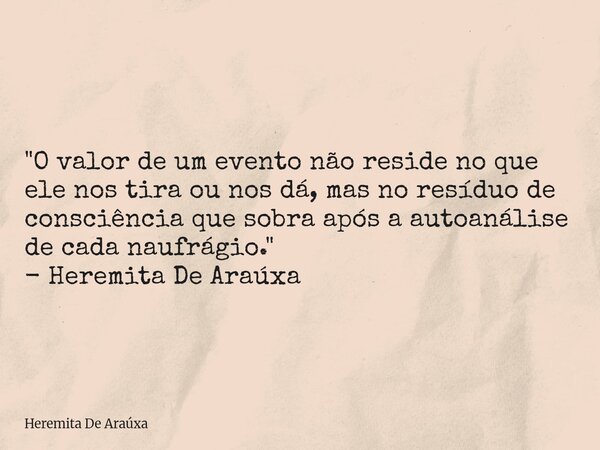 "O valor de um evento não reside no que ele nos tira ou nos dá, mas no resíduo de consciência que sobra após a autoanálise de cada naufrágio." - Herem... Frase de Heremita De Araúxa.