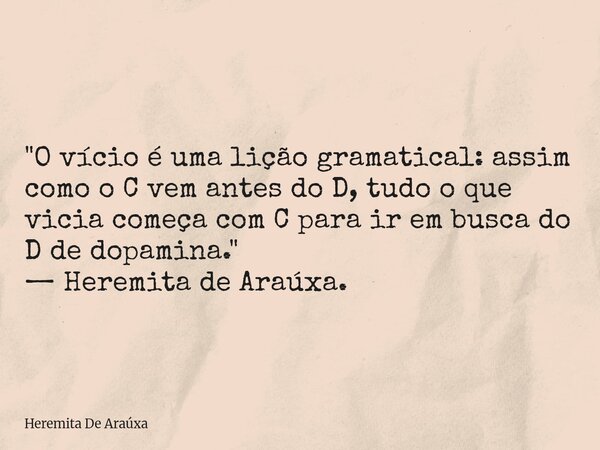 "O vício é uma lição gramatical: assim como o C vem antes do D, tudo o que vicia começa com C para ir em busca do D de dopamina." — Heremita de Araúxa... Frase de Heremita De Araúxa.