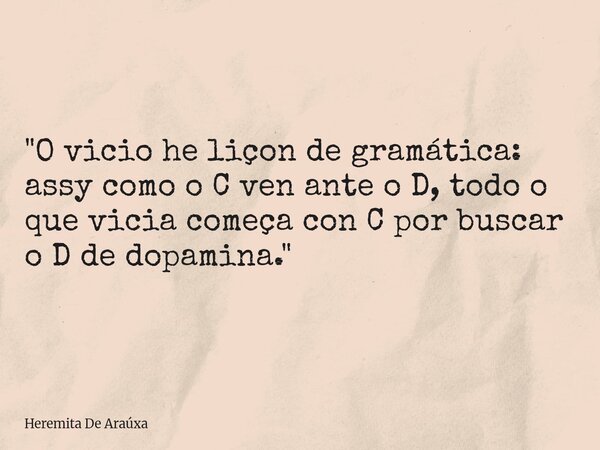 "O vicio he liçon de gramática: assy como o C ven ante o D, todo o que vicia começa con C por buscar o D de dopamina."... Frase de Heremita De Araúxa.