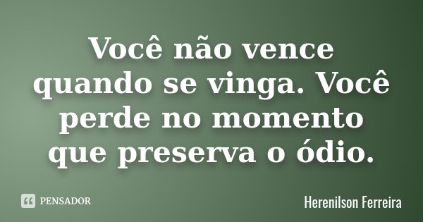 Você não vence quando se vinga. Você perde no momento que preserva o ódio.... Frase de Herenilson Ferreira.