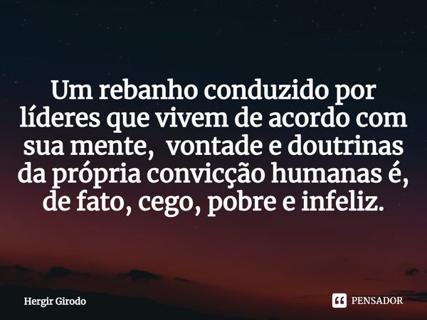 ⁠Um rebanho conduzido por líderes que vivem de acordo com sua mente, vontade e doutrinas da própria convicção humanas é, de fato, cego, pobre e infeliz.... Frase de Hergir Girodo.