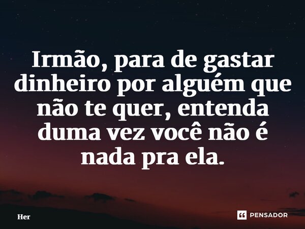 ⁠Irmão, para de gastar dinheiro por alguém que não te quer, entenda duma vez você não é nada pra ela.... Frase de Her.