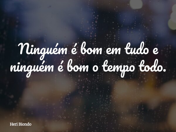 Ninguém é bom em tudo e ninguém é bom o tempo todo.... Frase de Heri Biondo.