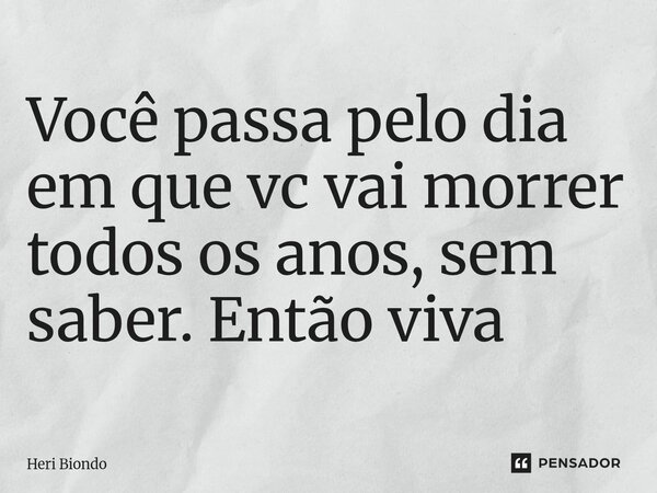 Você passa pelo dia em que vc vai morrer todos os anos, sem saber. Então viva⁠... Frase de Heri Biondo.