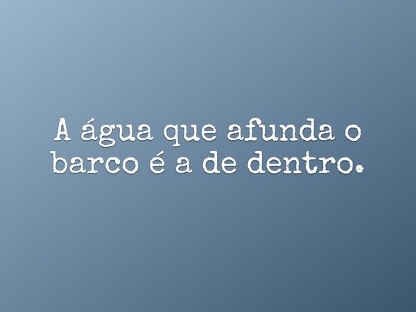 A água que afunda o barco é a de dentro.... Frase de Heriberto.