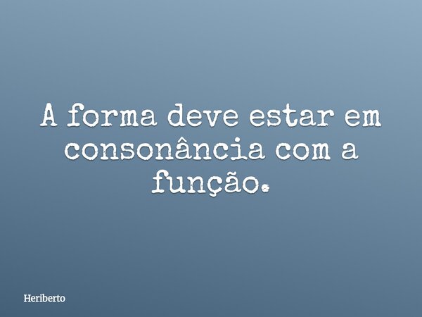 A forma deve estar em consonância com a função.... Frase de Heriberto.