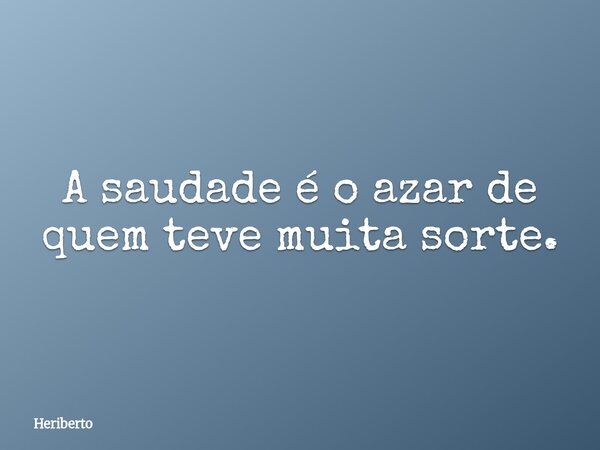 A saudade é o azar de quem teve muita sorte.... Frase de Heriberto.