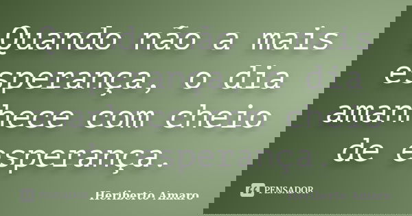 Quando não a mais esperança, o dia amanhece com cheio de esperança.... Frase de Heriberto Amaro.