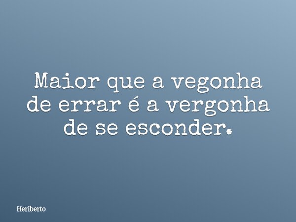 Maior que a vegonha de errar é a vergonha de se esconder.... Frase de Heriberto.