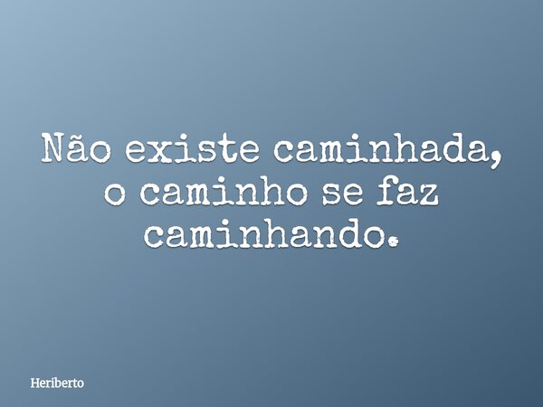 Não existe caminhada, o caminho se faz caminhando.... Frase de Heriberto.