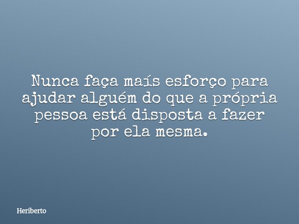 Nunca faça maís esforço para ajudar alguém do que a própria pessoa está disposta a fazer por ela mesma.... Frase de Heriberto.