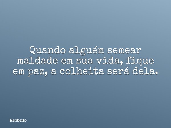 Quando alguém semear maldade em sua vida, fique em paz, a colheita será dela.... Frase de Heriberto.