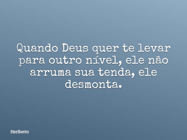 Quando Deus quer te levar para outro nível, ele não arruma sua tenda, ele desmonta.... Frase de Heriberto.